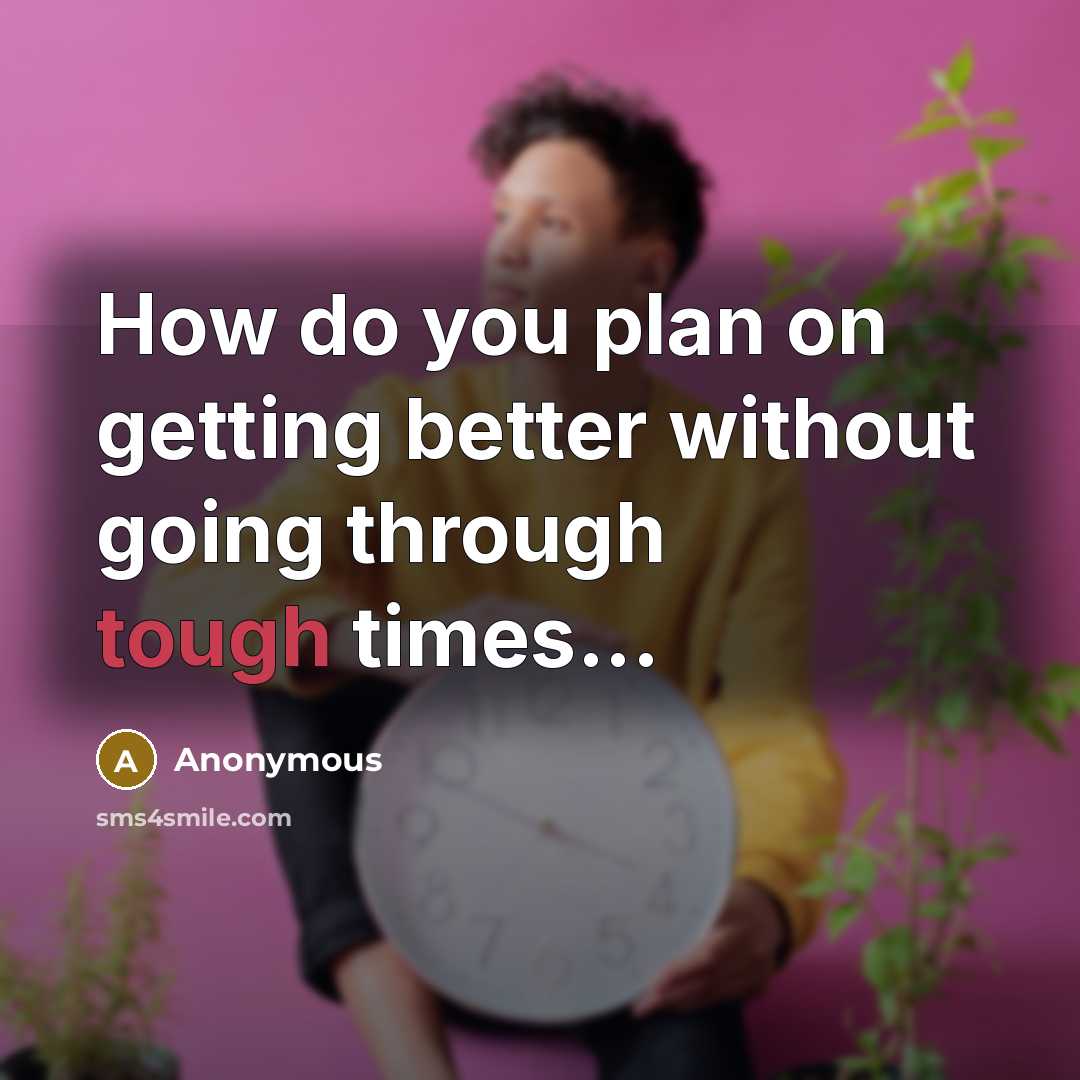 “How do you plan on getting better without going through tough times...” quote by Anonymous