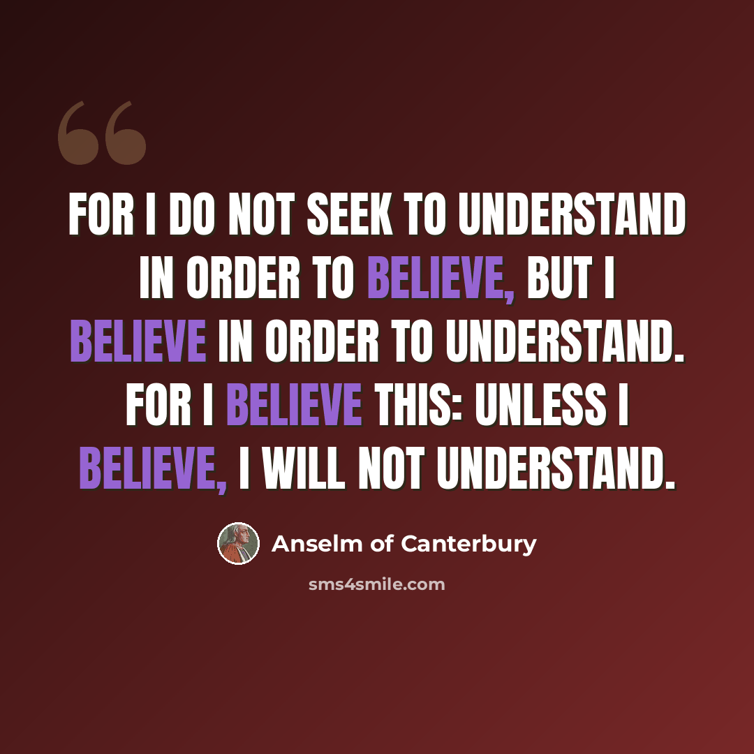 “For I do not seek to understand in order to believe, but I believe in order to understand. For I believe this: unless I believe, I will not understand.” quote by Anselm of Canterbury