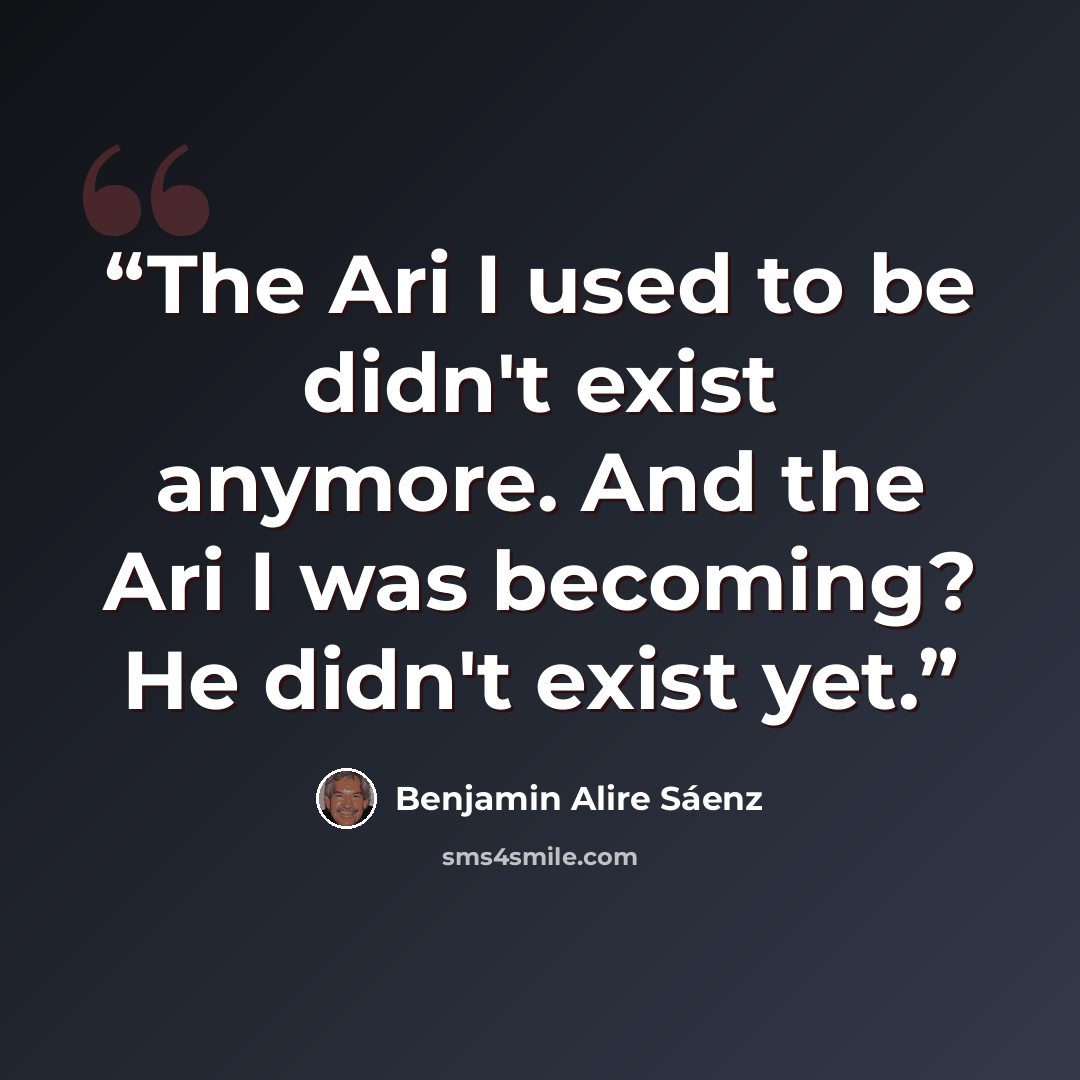 “The Ari I used to be didn't exist anymore. And the Ari I was becoming? He didn't exist yet.” quote by Benjamin Alire Sáenz