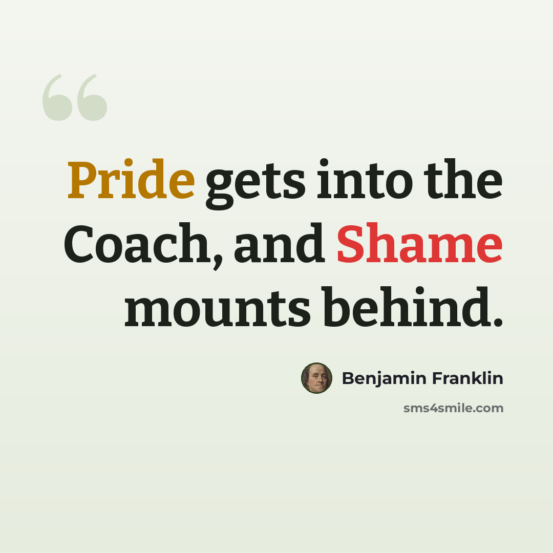 “Pride gets into the Coach, and Shame mounts behind.” quote by Benjamin Franklin