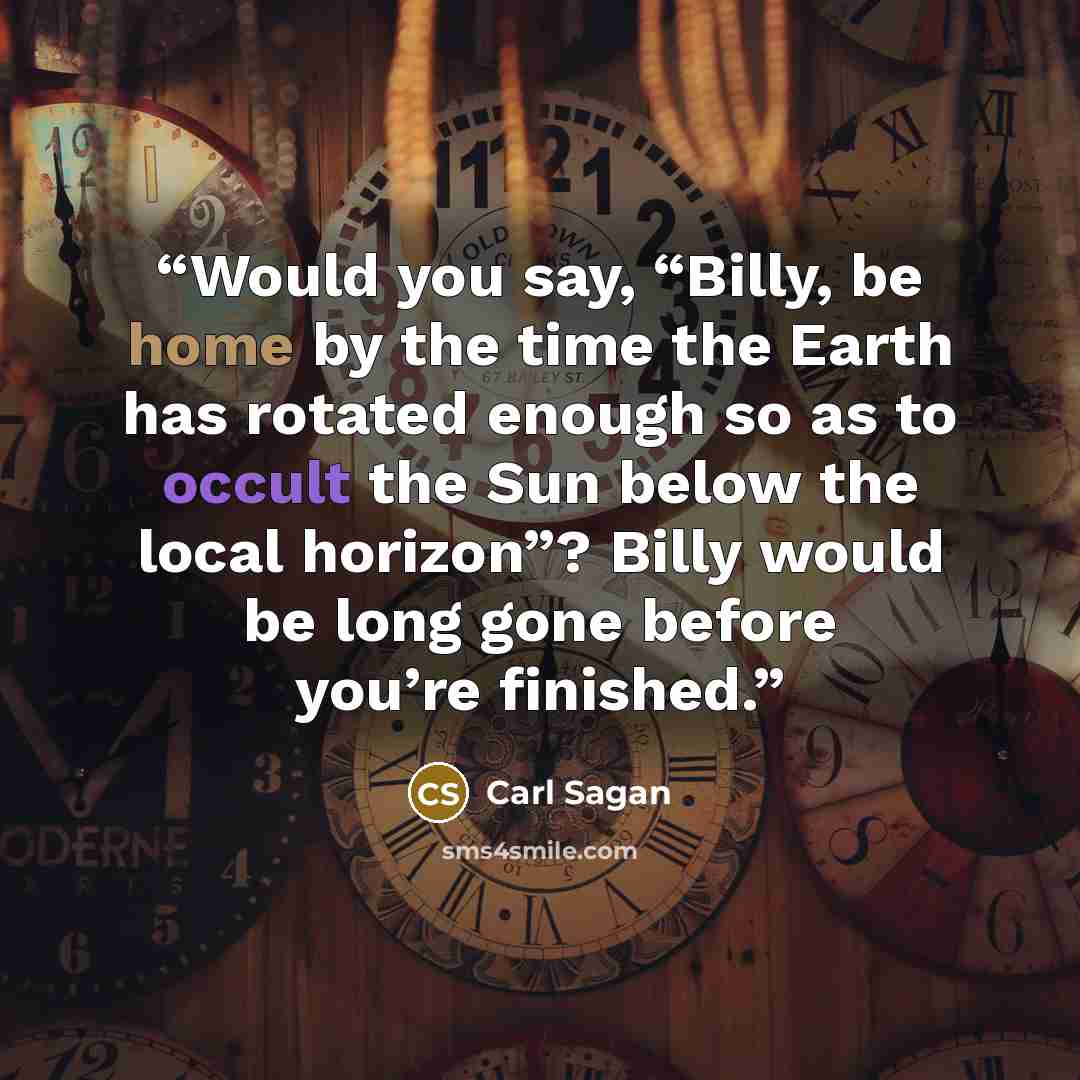 “Would you say, “Billy, be home by the time the Earth has rotated enough so as to occult the Sun below the local horizon”? Billy would be long gone before you’re finished.” quote by Carl Sagan
