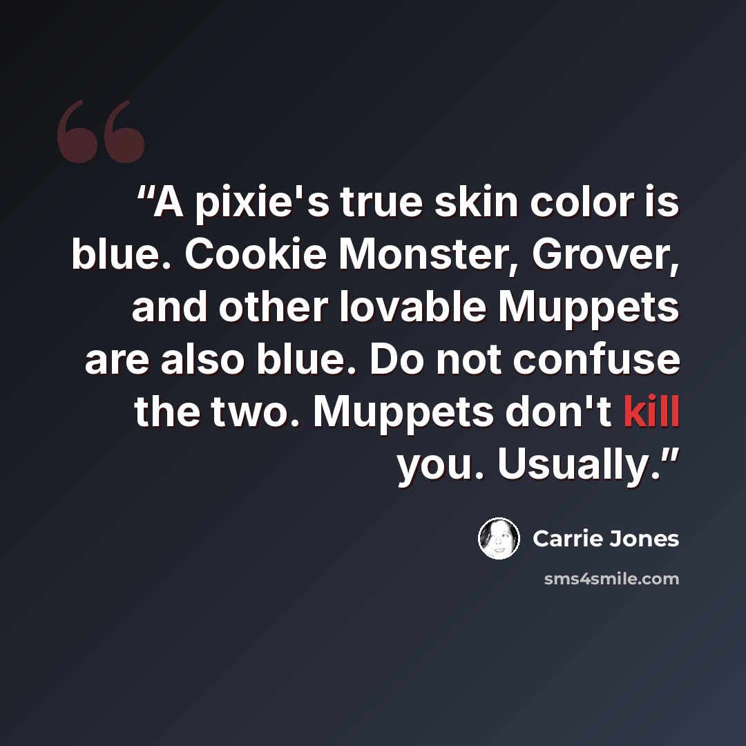 “A pixie's true skin color is blue. Cookie Monster, Grover, and other lovable Muppets are also blue. Do not confuse the two. Muppets don't kill you. Usually.” quote by Carrie Jones
