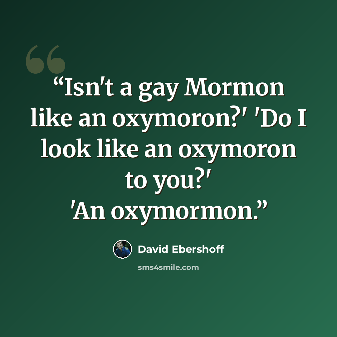 “Isn't a gay Mormon like an oxymoron?' 'Do I look like an oxymoron to you?' 'An oxymormon.” quote by David Ebershoff