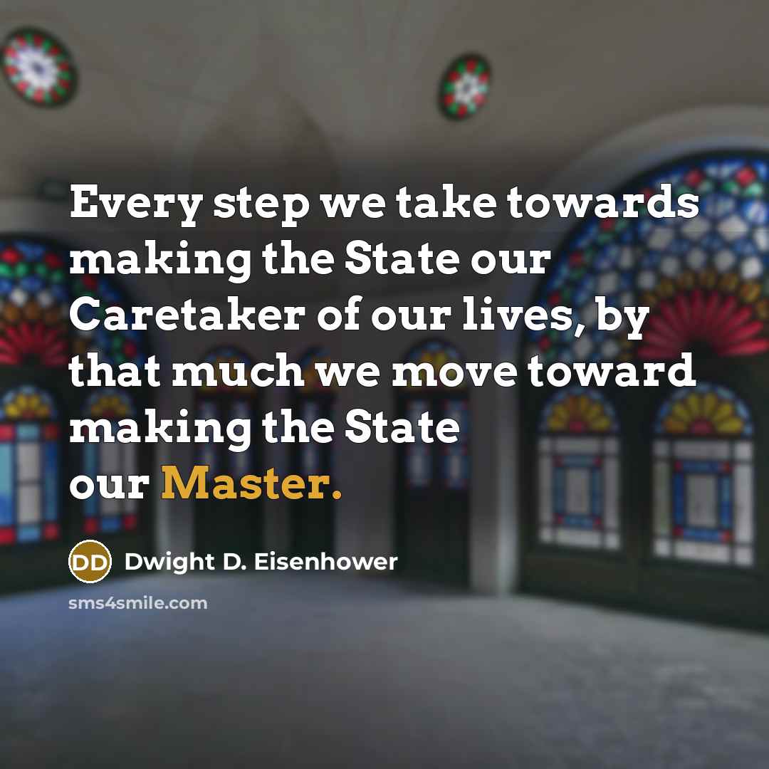 “Every step we take towards making the State our Caretaker of our lives, by that much we move toward making the State our Master.” quote by Dwight D. Eisenhower
