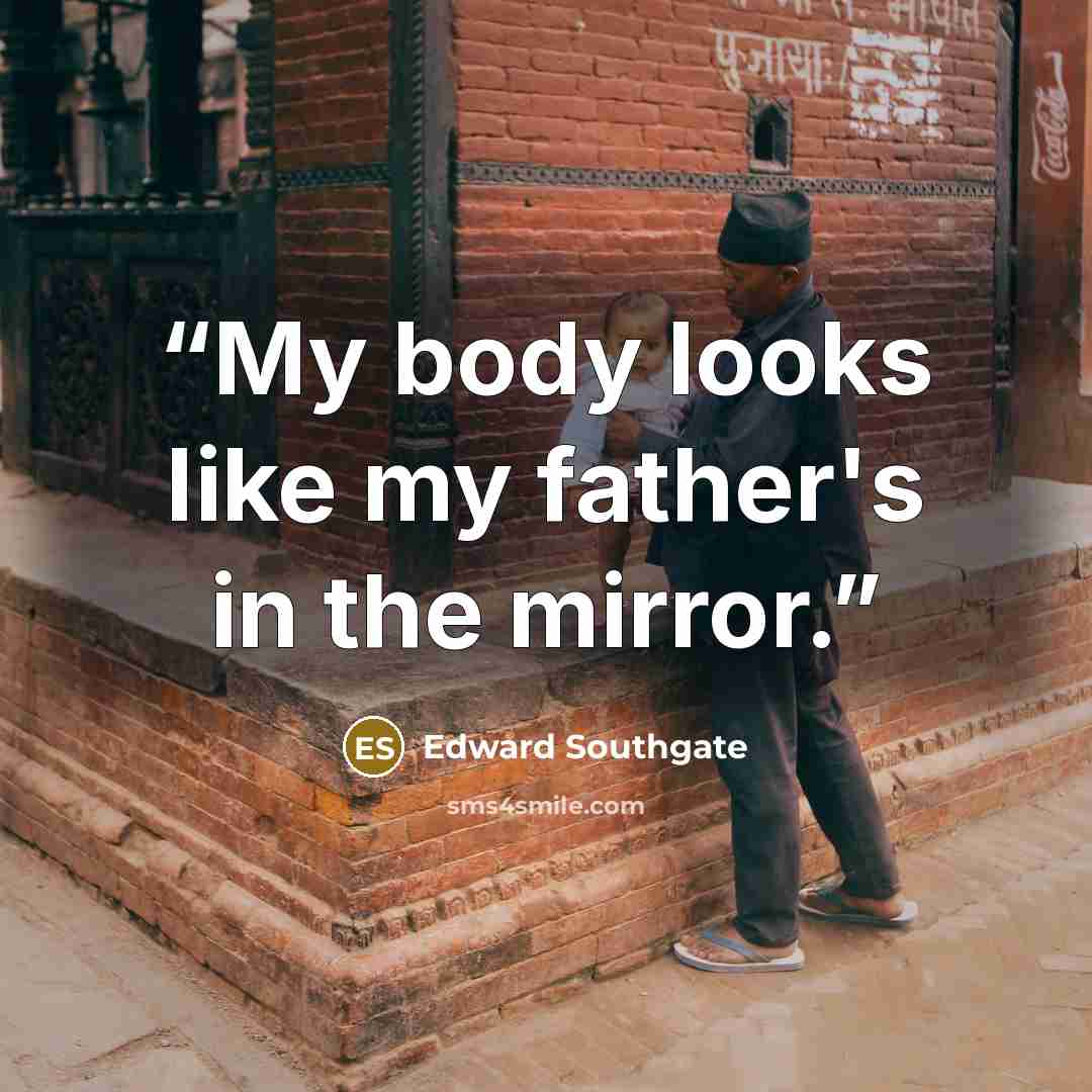 “My body looks like my father's in the mirror.” quote by Edward Southgate