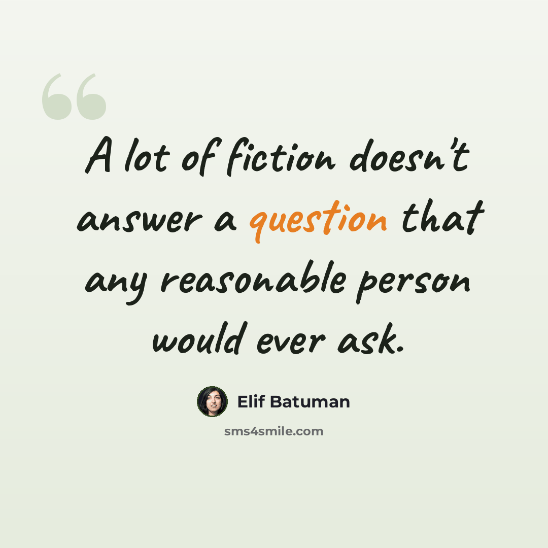 “A lot of fiction doesn't answer a question that any reasonable person would ever ask.” quote by Elif Batuman