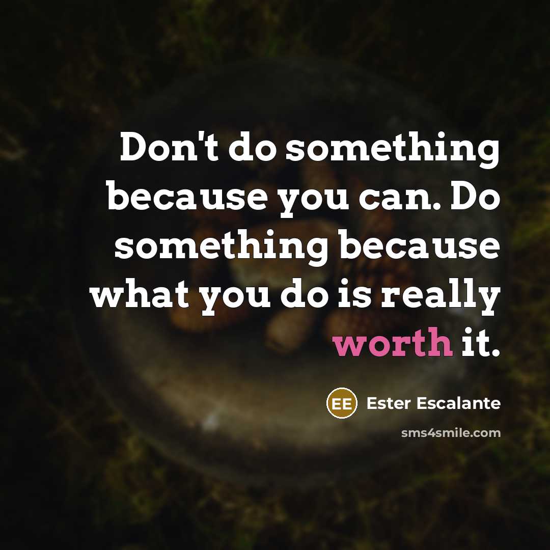 “Don't do something because you can. Do something because what you do is really worth it.” quote by Ester Escalante