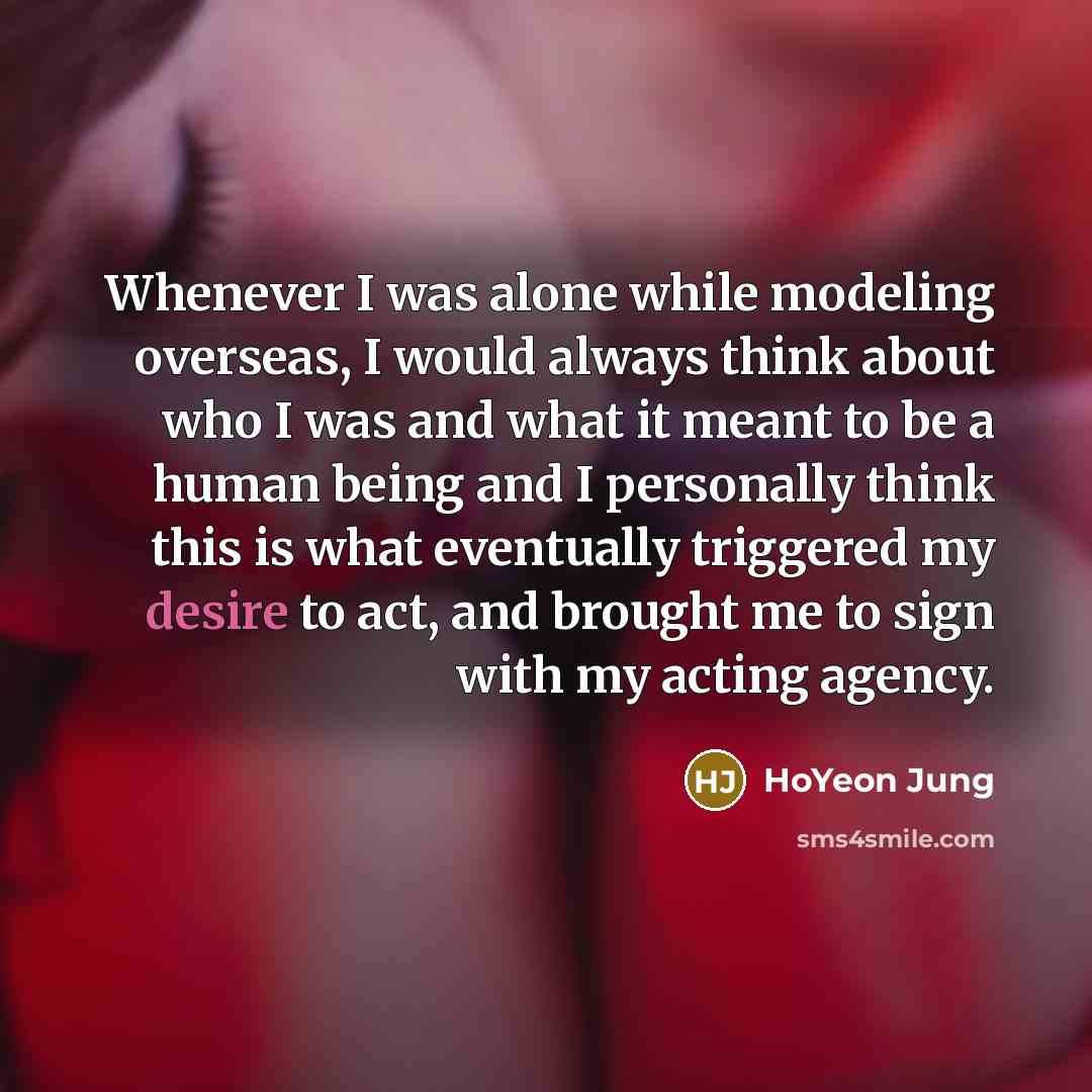 “Whenever I was alone while modeling overseas, I would always think about who I was and what it meant to be a human being and I personally think this is what eventually triggered my desire to act, and brought me to sign with my acting agency.” quote by HoYeon Jung
