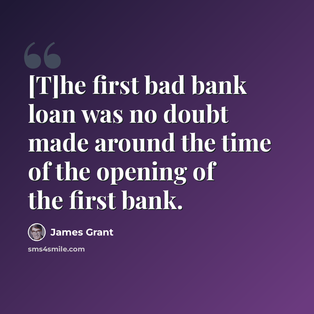 “[T]he first bad bank loan was no doubt made around the time of the opening of the first bank.” quote by James Grant