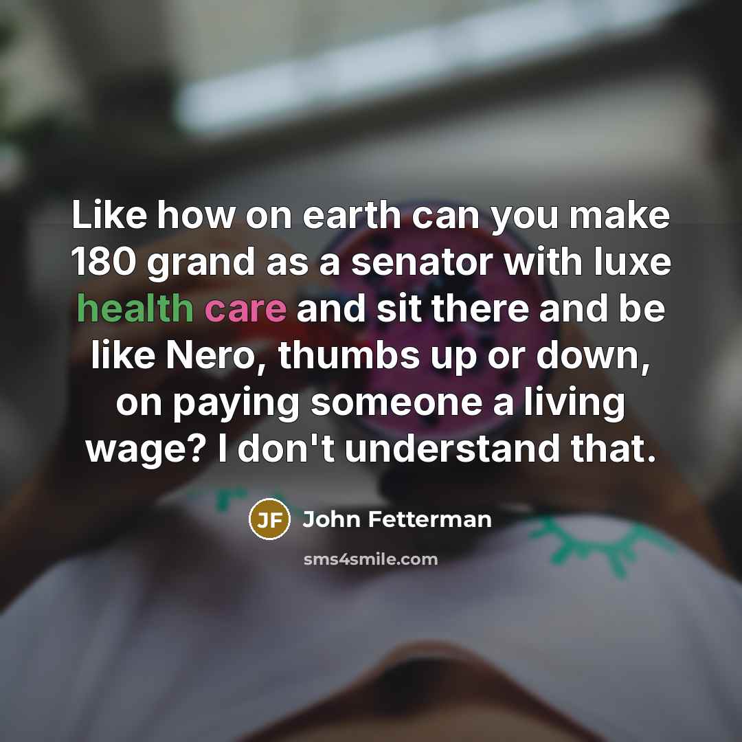 “Like how on earth can you make 180 grand as a senator with luxe health care and sit there and be like Nero, thumbs up or down, on paying someone a living wage? I don't understand that.” quote by John Fetterman