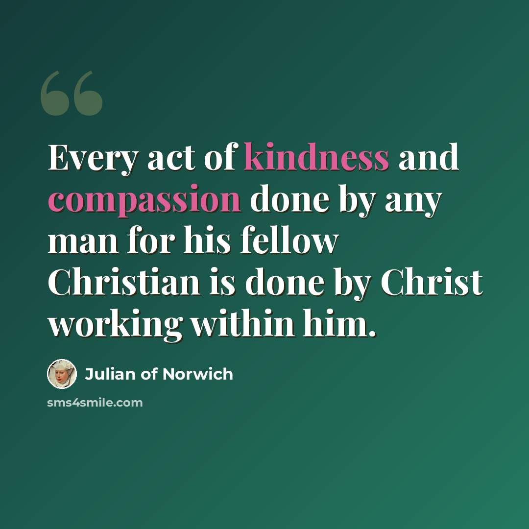 “Every act of kindness and compassion done by any man for his fellow Christian is done by Christ working within him.” quote by Julian of Norwich