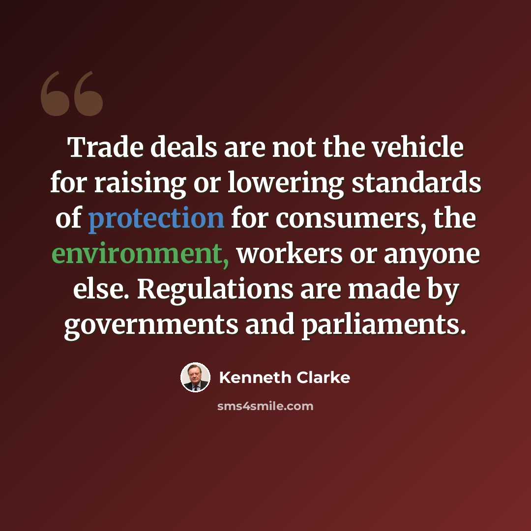 “Trade deals are not the vehicle for raising or lowering standards of protection for consumers, the environment, workers or anyone else. Regulations are made by governments and parliaments.” quote by Kenneth Clarke