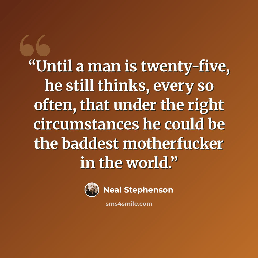 “Until a man is twenty-five, he still thinks, every so often, that under the right circumstances he could be the baddest motherfucker in the world.” quote by Neal Stephenson