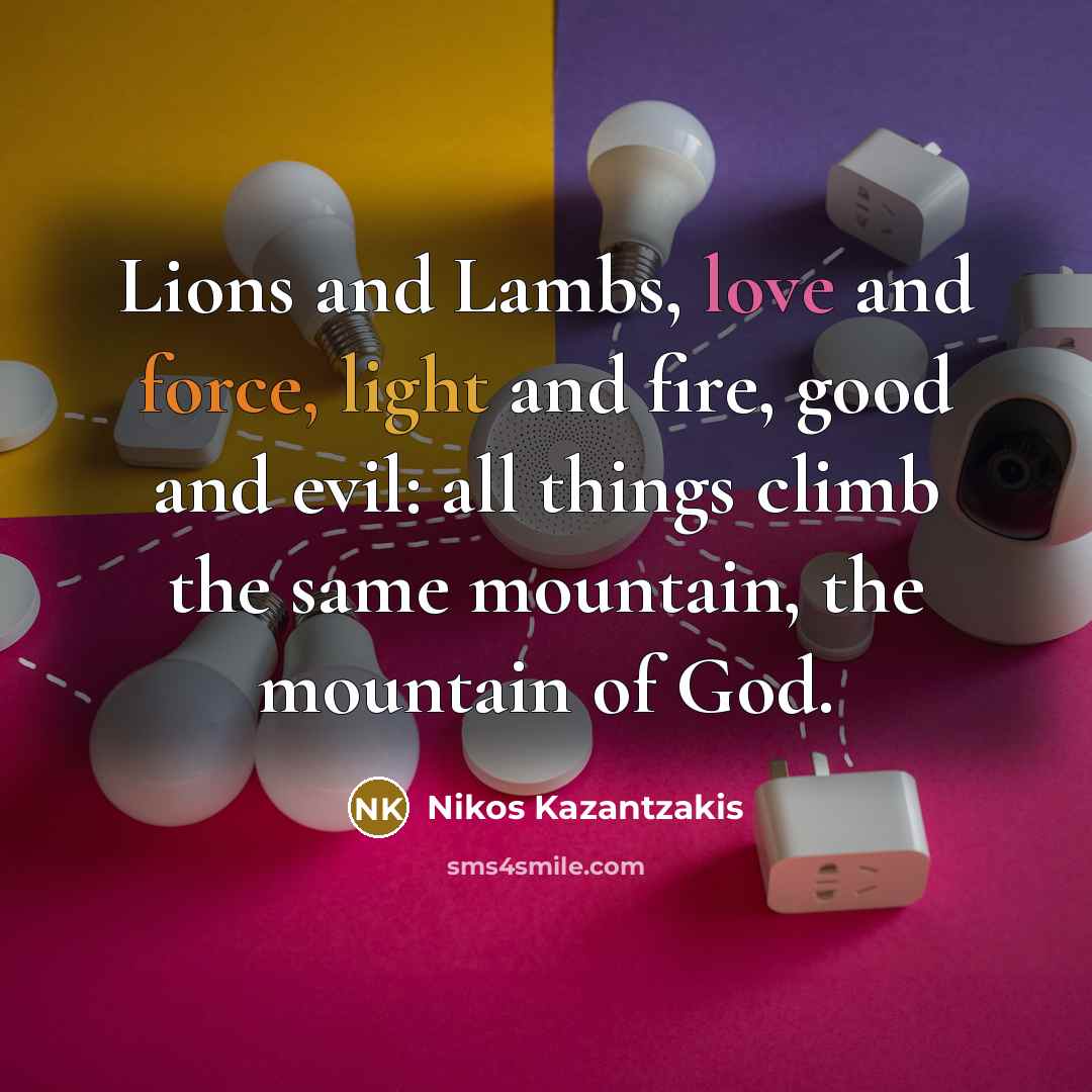“Lions and Lambs, love and force, light and fire, good and evil: all things climb the same mountain, the mountain of God.” quote by Nikos Kazantzakis