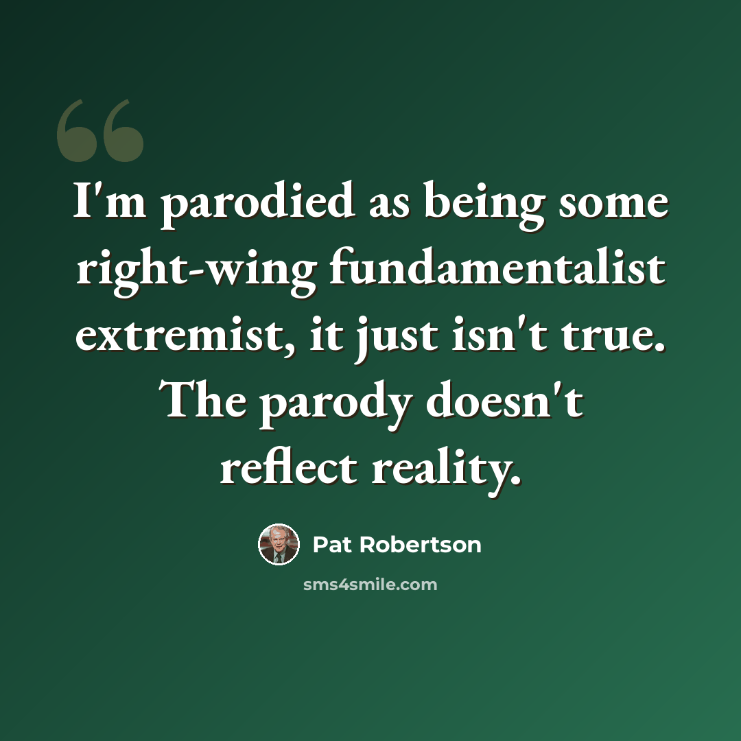 “I'm parodied as being some right-wing fundamentalist extremist, it just isn't true. The parody doesn't reflect reality.” quote by Pat Robertson