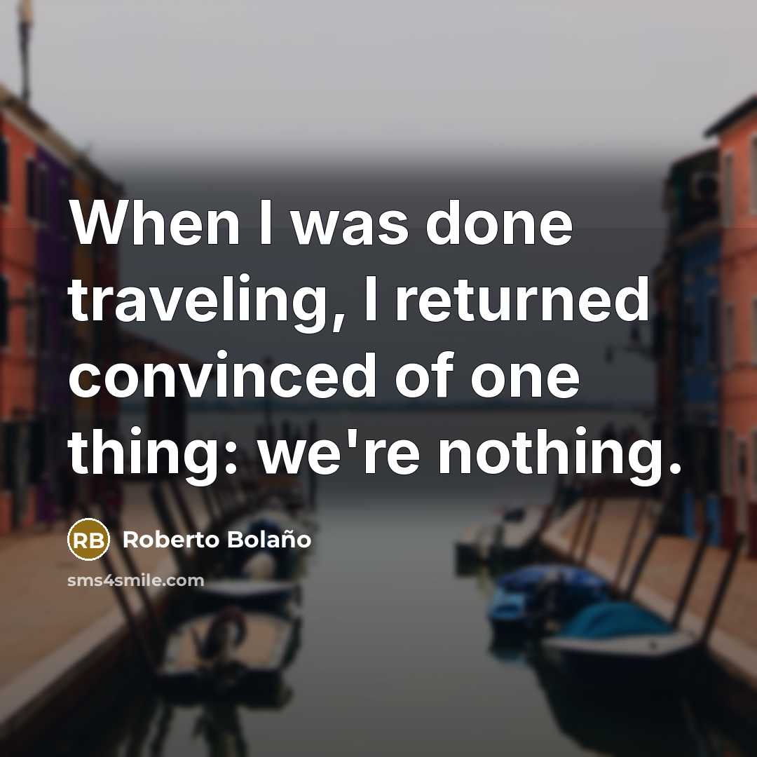 “When I was done traveling, I returned convinced of one thing: we're nothing.” quote by Roberto Bolano