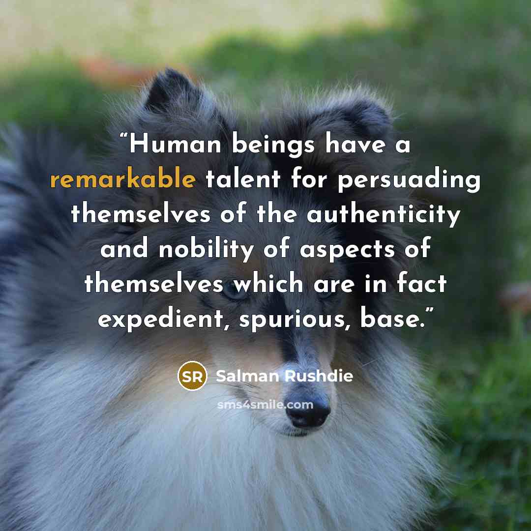 “Human beings have a remarkable talent for persuading themselves of the authenticity and nobility of aspects of themselves which are in fact expedient, spurious, base.” quote by Salman Rushdie