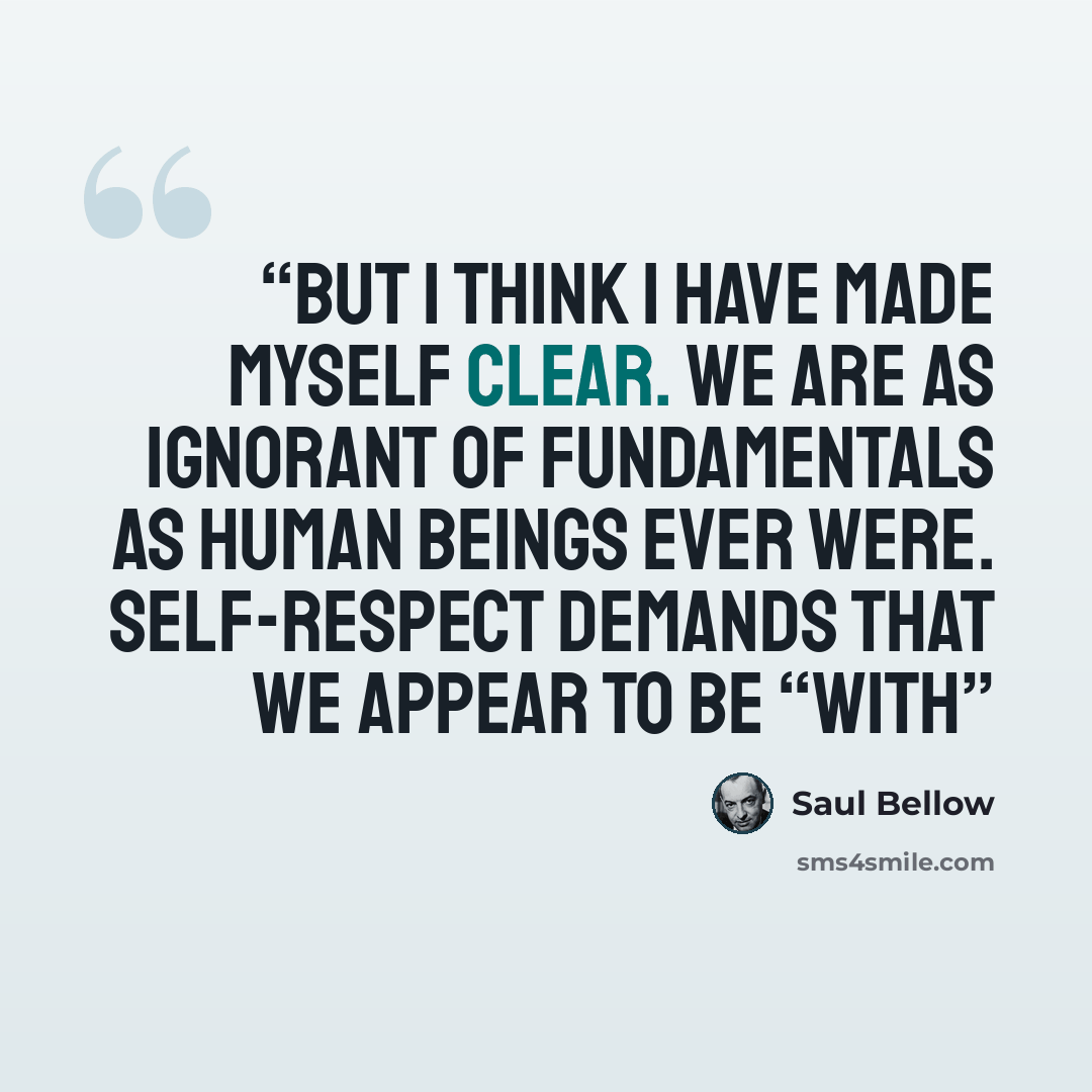 “But I think I have made myself clear. We are as ignorant of fundamentals as human beings ever were. Self-respect demands that we appear to be “with” quote by Saul Bellow