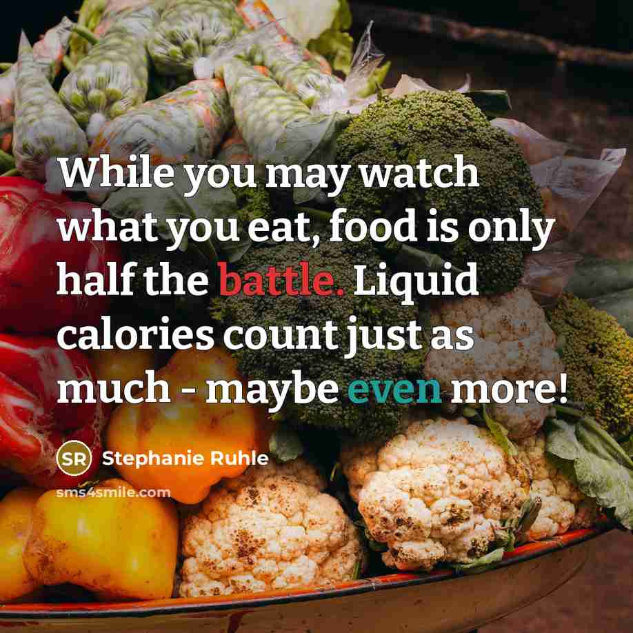 “While you may watch what you eat, food is only half the battle. Liquid calories count just as much - maybe even more!” quote by Stephanie Ruhle