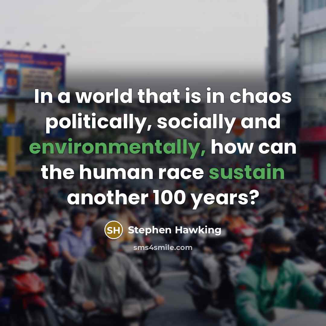 “In a world that is in chaos politically, socially and environmentally, how can the human race sustain another 100 years?” quote by Stephen Hawking