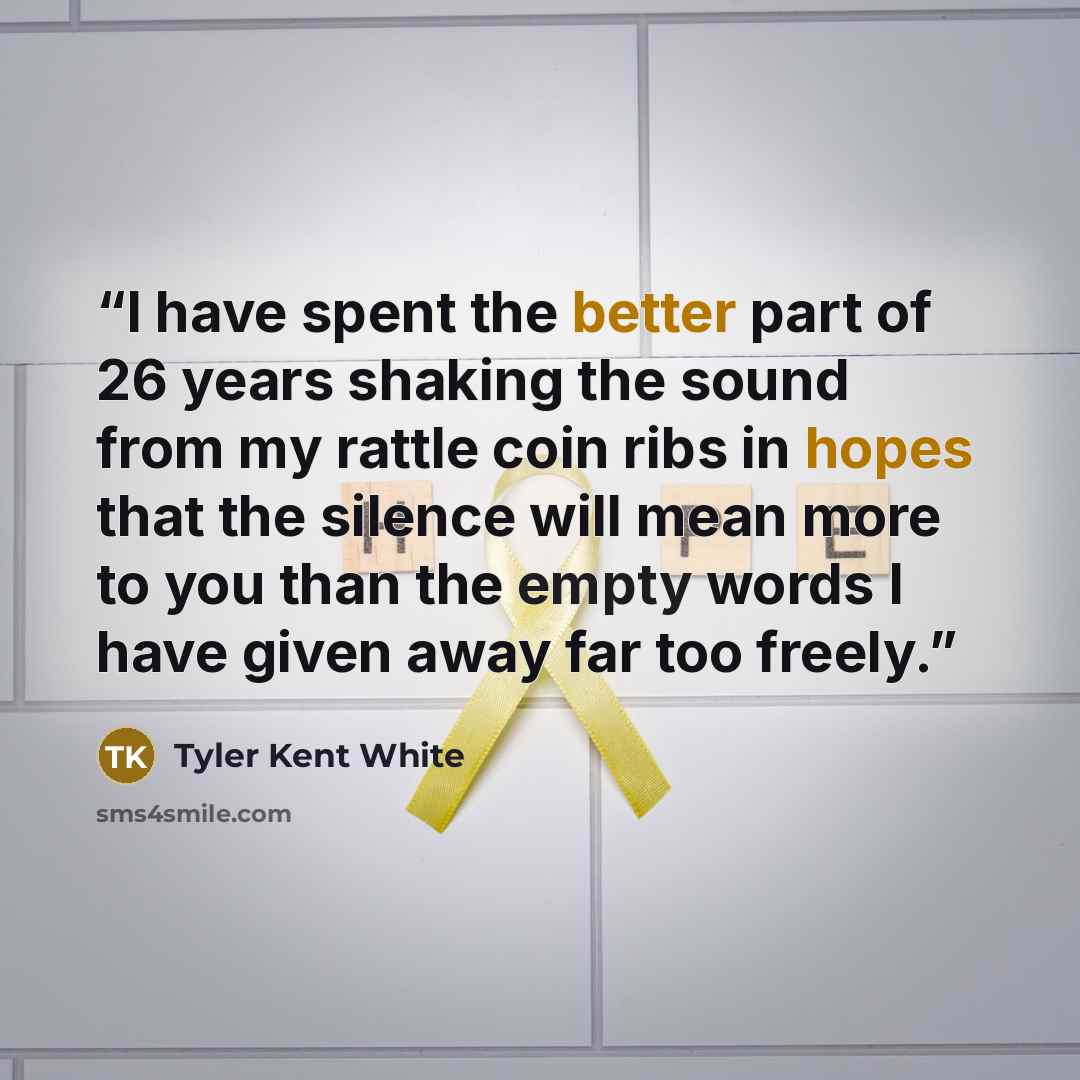 “I have spent the better part of 26 years shaking the sound from my rattle coin ribs in hopes that the silence will mean more to you than the empty words I have given away far too freely.” quote by Tyler Kent White