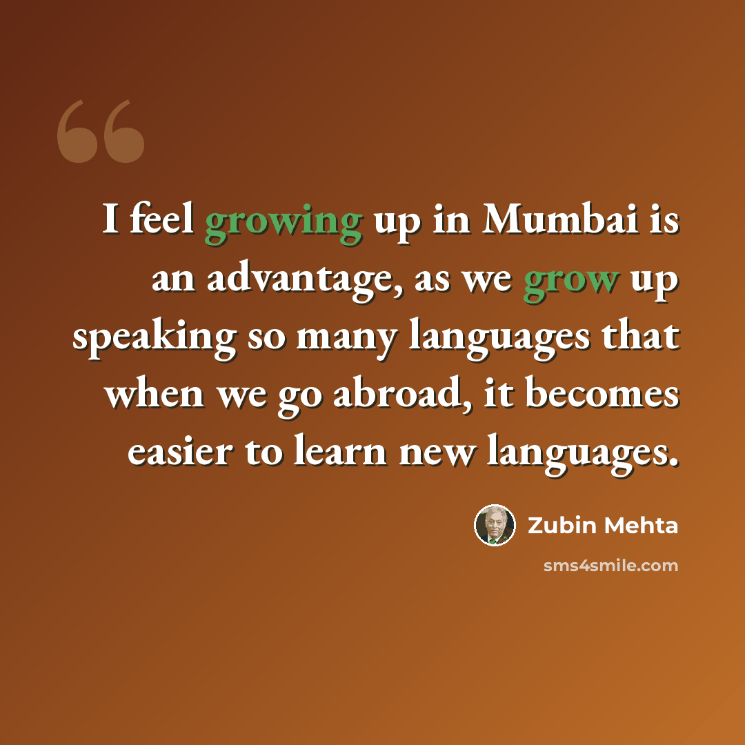 “I feel growing up in Mumbai is an advantage, as we grow up speaking so many languages that when we go abroad, it becomes easier to learn new languages.” quote by Zubin Mehta
