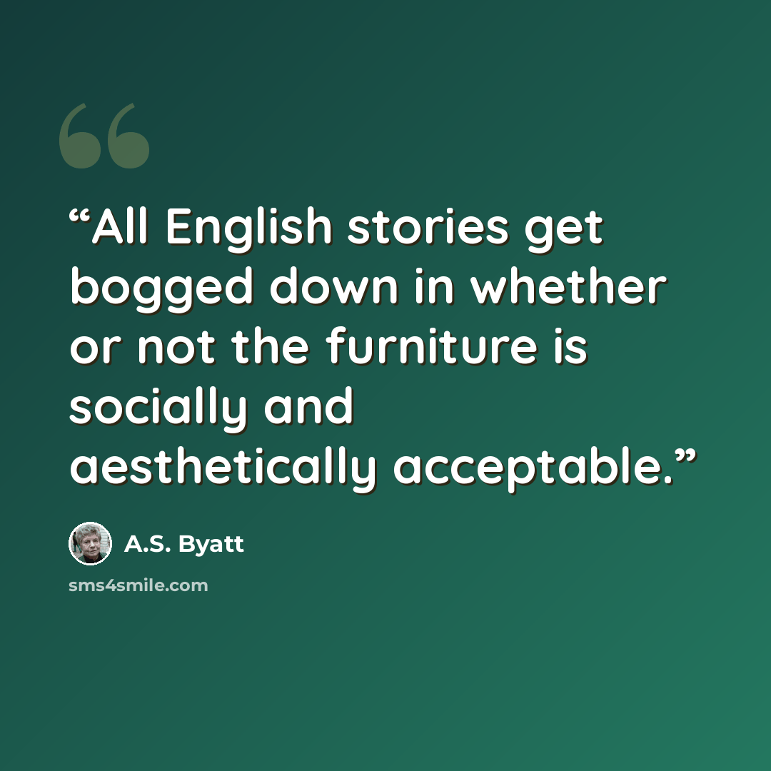 “All English stories get bogged down in whether or not the furniture is socially and aesthetically acceptable.” quote by A.S. Byatt