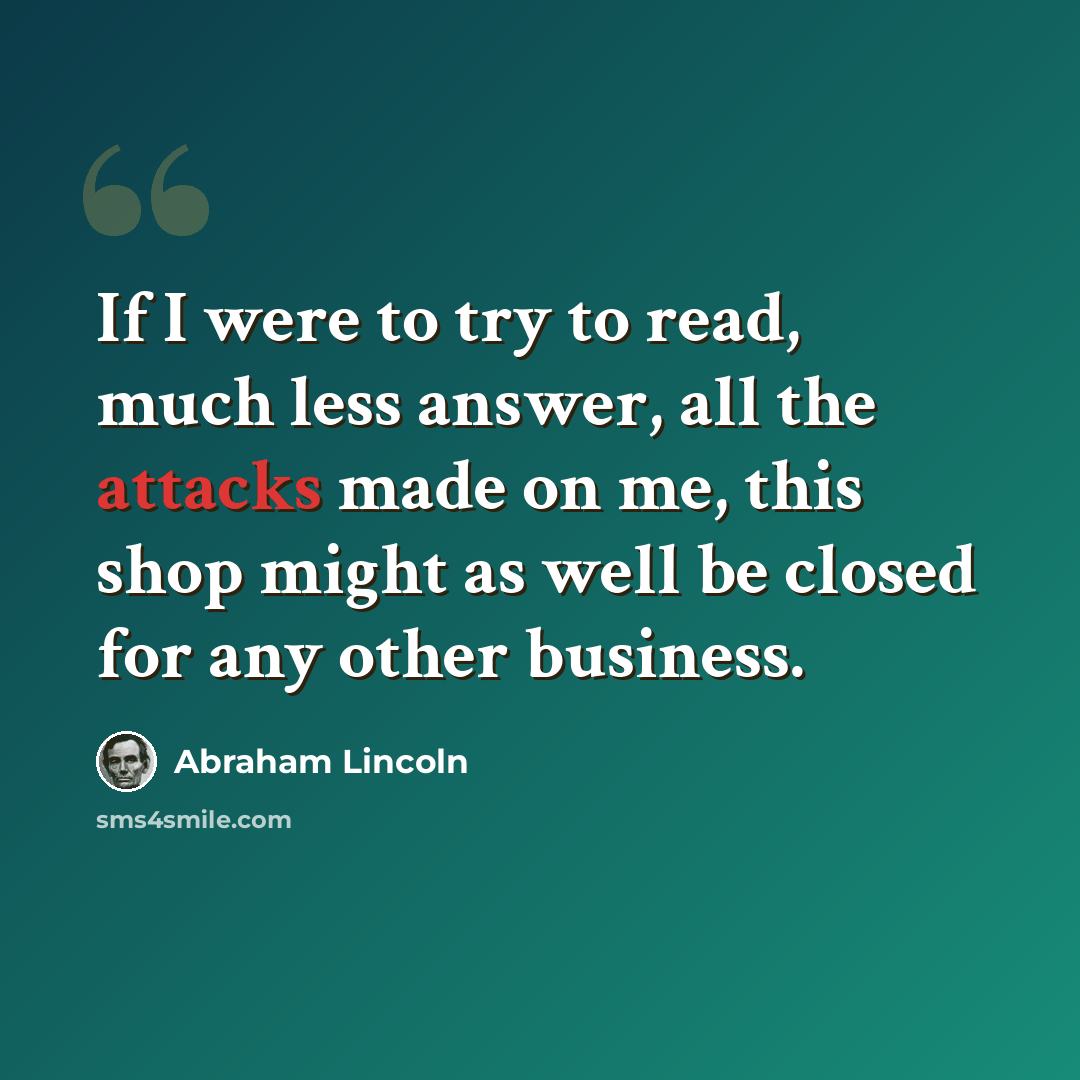 “If I were to try to read, much less answer, all the attacks made on me, this shop might as well be closed for any other business.” quote by Abraham Lincoln