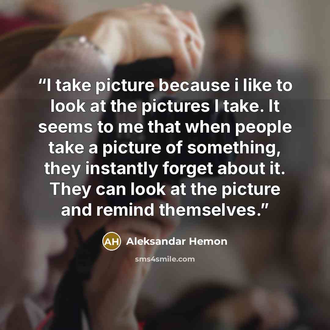 “I take picture because i like to look at the pictures I take. It seems to me that when people take a picture of something, they instantly forget about it. They can look at the picture and remind themselves.” quote by Aleksandar Hemon