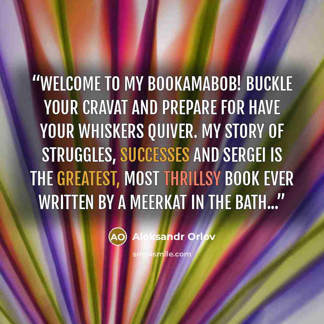 “WELCOME to my bookamabob! Buckle your cravat and prepare for have your whiskers quiver. My story of struggles, successes and sergei is the greatest, most thrillsy book ever written by a meerkat in the bath...” quote by Aleksandr Orlov