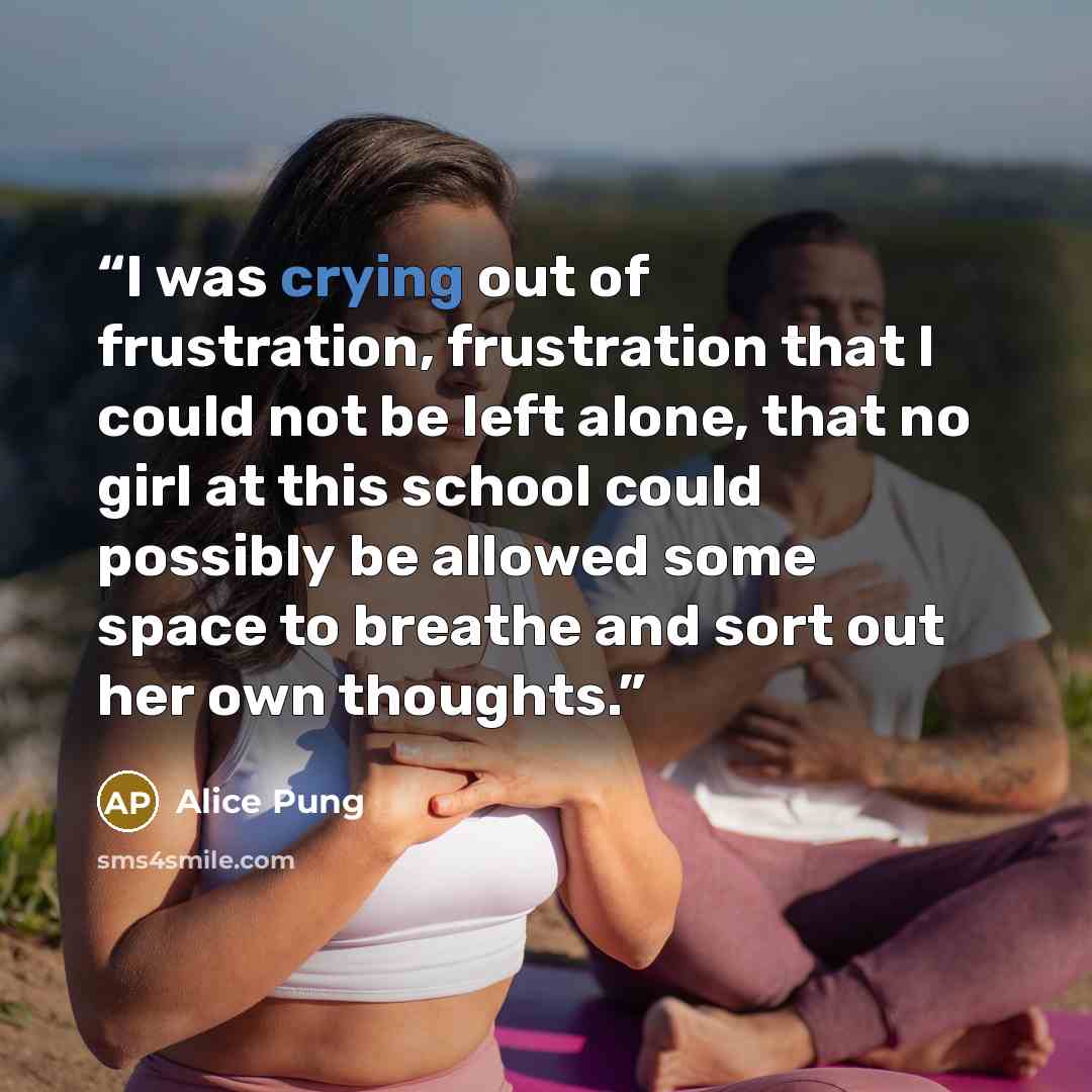 “I was crying out of frustration, frustration that I could not be left alone, that no girl at this school could possibly be allowed some space to breathe and sort out her own thoughts.” quote by Alice Pung