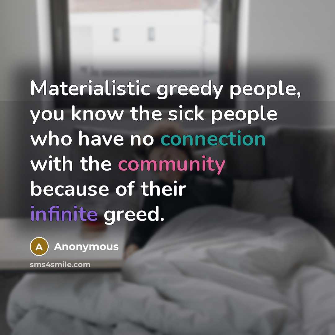 “Materialistic greedy people, you know the sick people who have no connection with the community because of their infinite greed.” quote by Anonymous