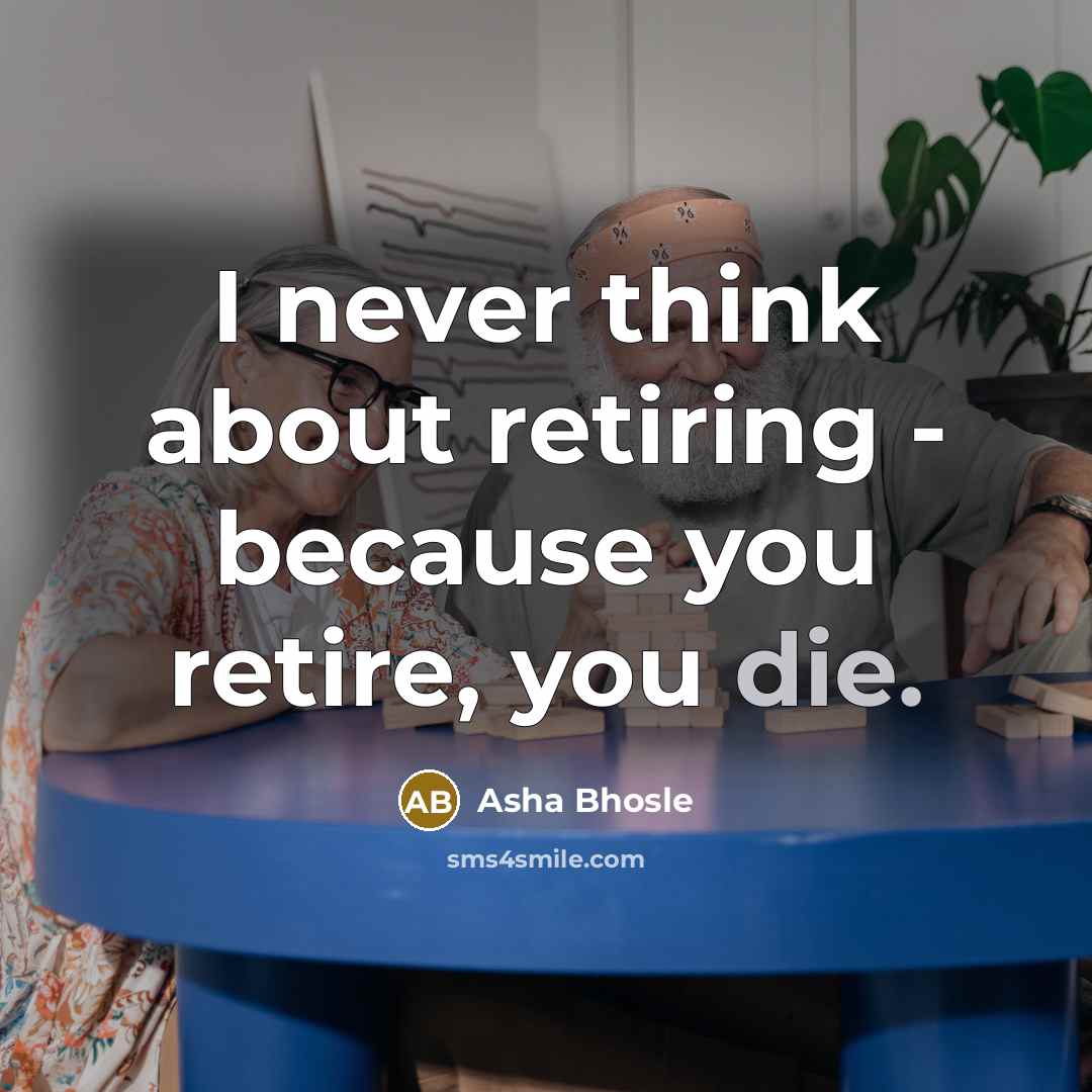 “I never think about retiring - because you retire, you die.” quote by Asha Bhosle