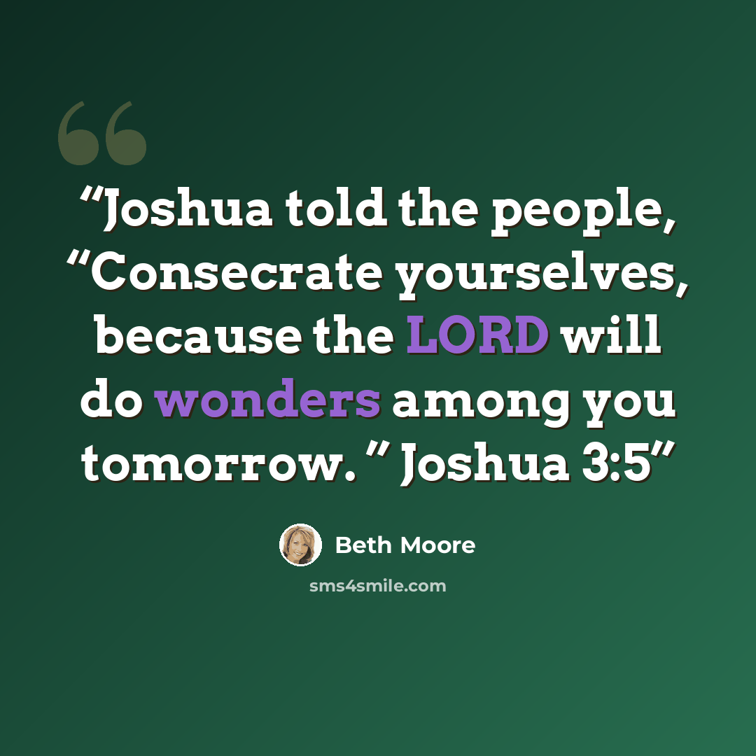 “Joshua told the people, “Consecrate yourselves, because the LORD will do wonders among you tomorrow. ” Joshua 3:5” quote by Beth Moore