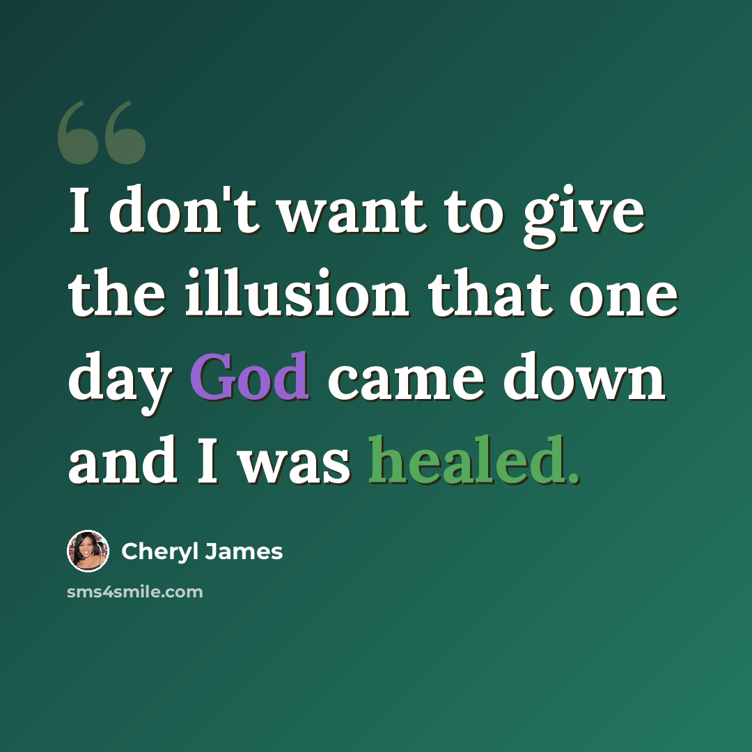 “I don't want to give the illusion that one day God came down and I was healed.” quote by Cheryl James