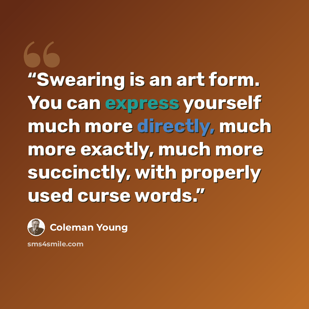 “Swearing is an art form. You can express yourself much more directly, much more exactly, much more succinctly, with properly used curse words.” quote by Coleman Young