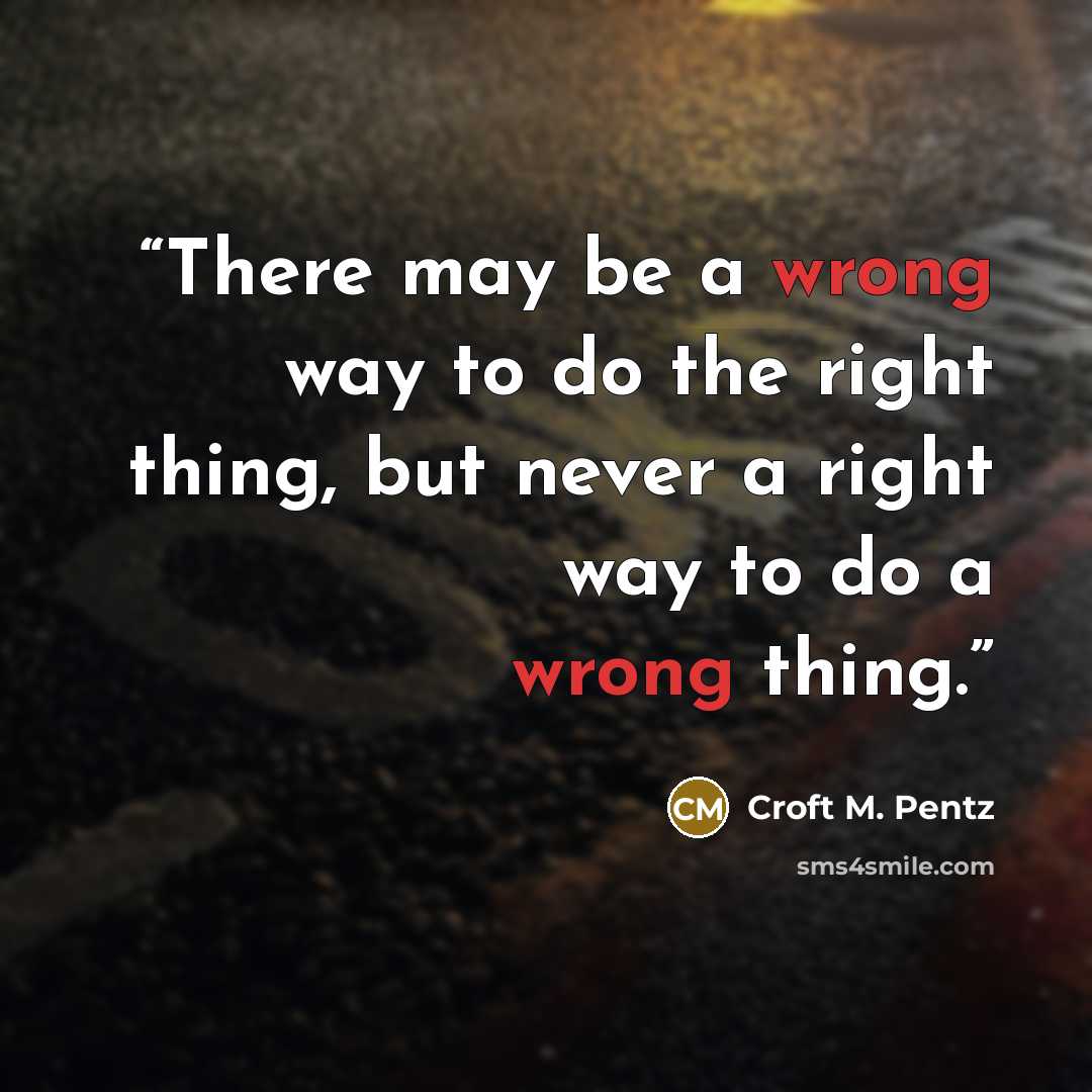 “There may be a wrong way to do the right thing, but never a right way to do a wrong thing.” quote by Croft M. Pentz