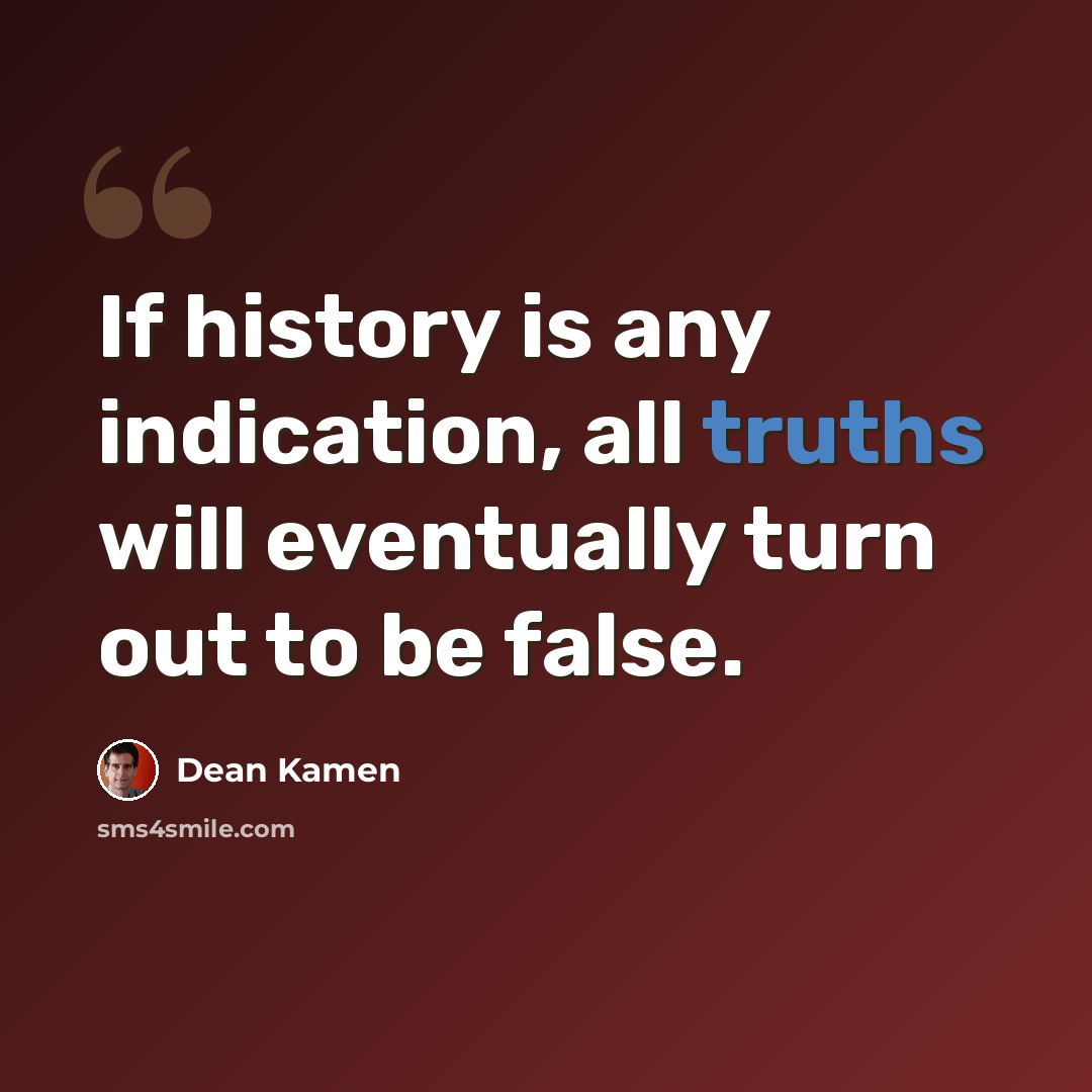 “If history is any indication, all truths will eventually turn out to be false.” quote by Dean Kamen