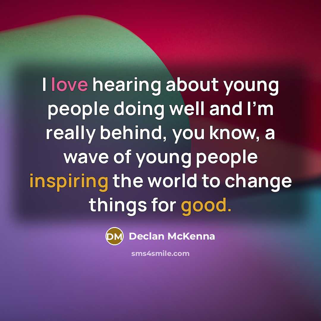 “I love hearing about young people doing well and I'm really behind, you know, a wave of young people inspiring the world to change things for good.” quote by Declan McKenna