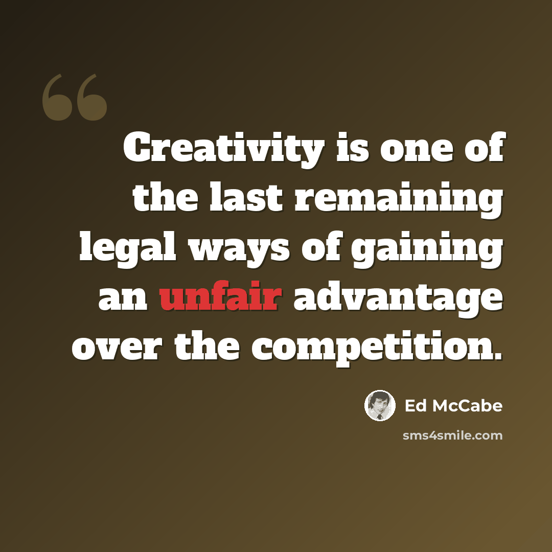 “Creativity is one of the last remaining legal ways of gaining an unfair advantage over the competition.” quote by Ed McCabe