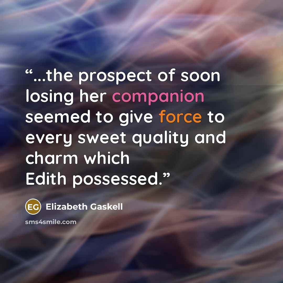 “...the prospect of soon losing her companion seemed to give force to every sweet quality and charm which Edith possessed.” quote by Elizabeth Gaskell