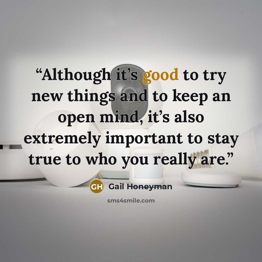 “Although it’s good to try new things and to keep an open mind, it’s also extremely important to stay true to who you really are.” quote by Gail Honeyman