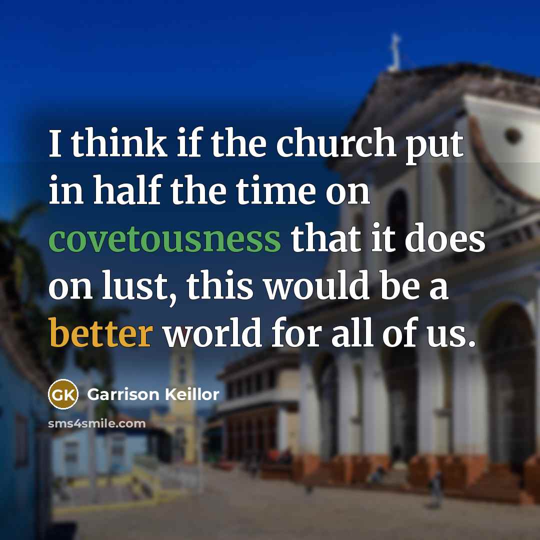 “I think if the church put in half the time on covetousness that it does on lust, this would be a better world for all of us.” quote by Garrison Keillor