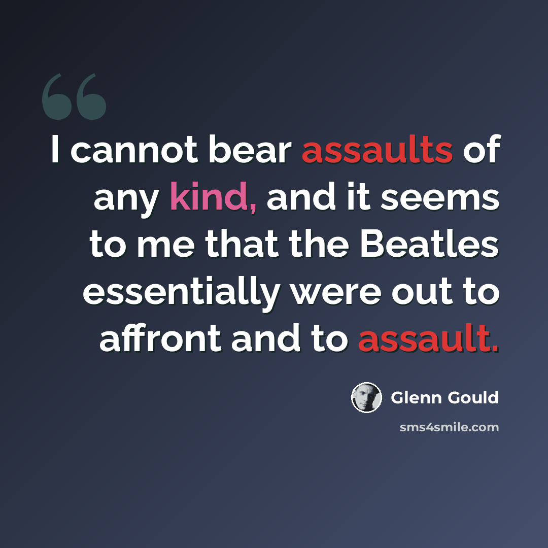 “I cannot bear assaults of any kind, and it seems to me that the Beatles essentially were out to affront and to assault.” quote by Glenn Gould