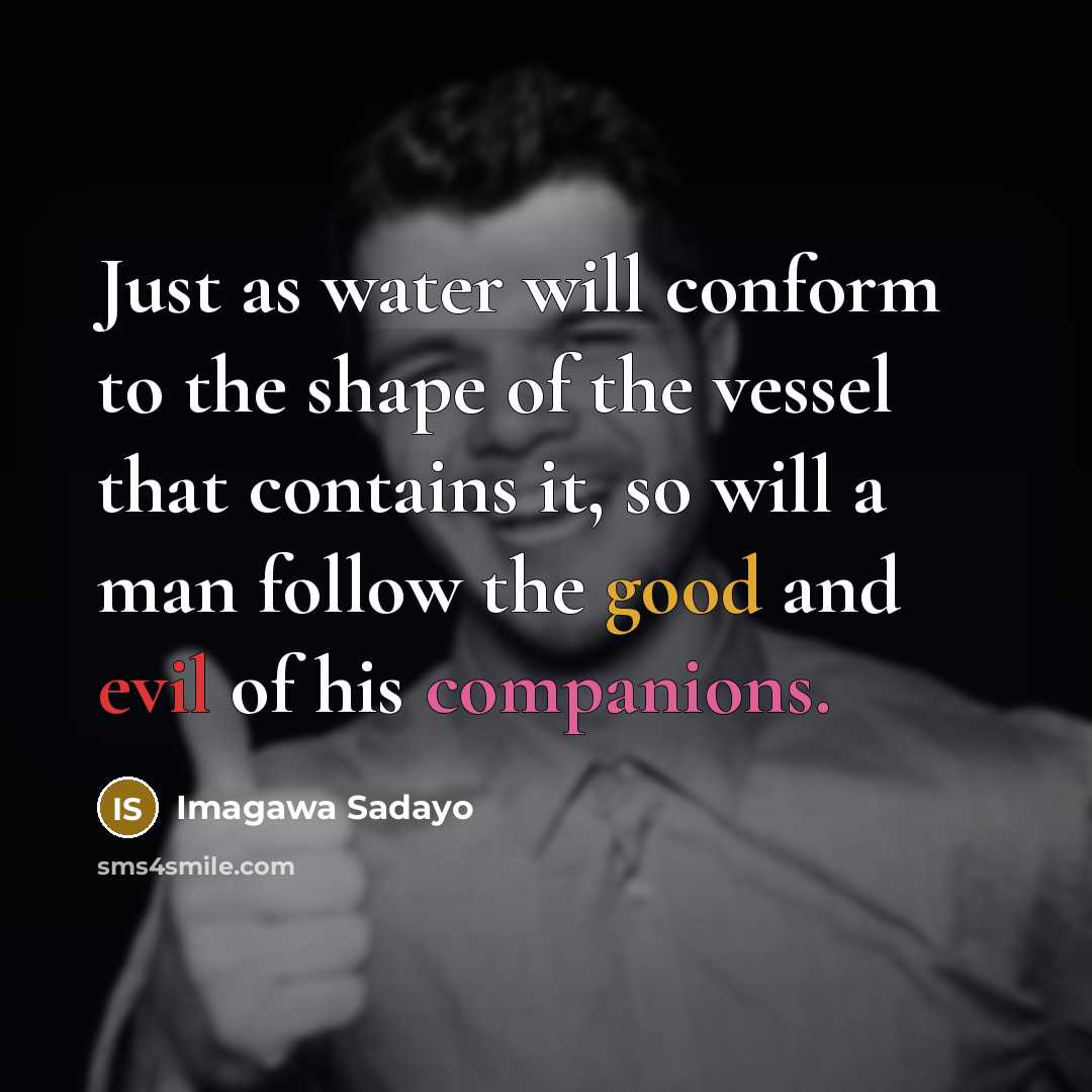 “Just as water will conform to the shape of the vessel that contains it, so will a man follow the good and evil of his companions.” quote by Imagawa Sadayo