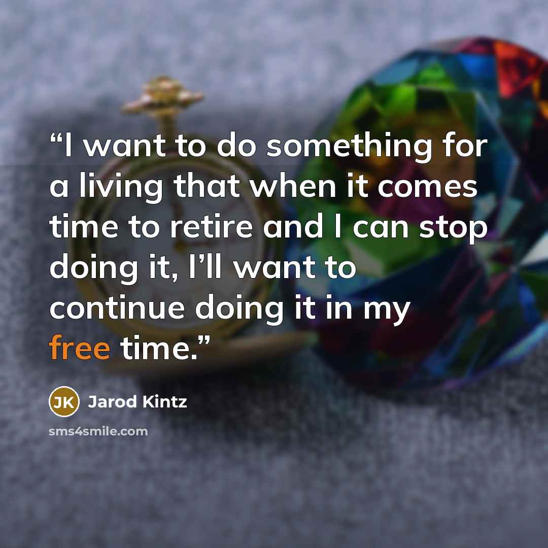 “I want to do something for a living that when it comes time to retire and I can stop doing it, I’ll want to continue doing it in my free time.” quote by Jarod Kintz