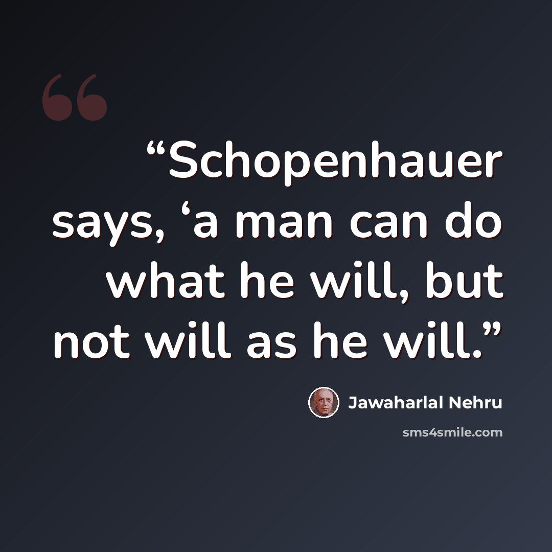 “Schopenhauer says, ‘a man can do what he will, but not will as he will.” quote by Jawaharlal Nehru