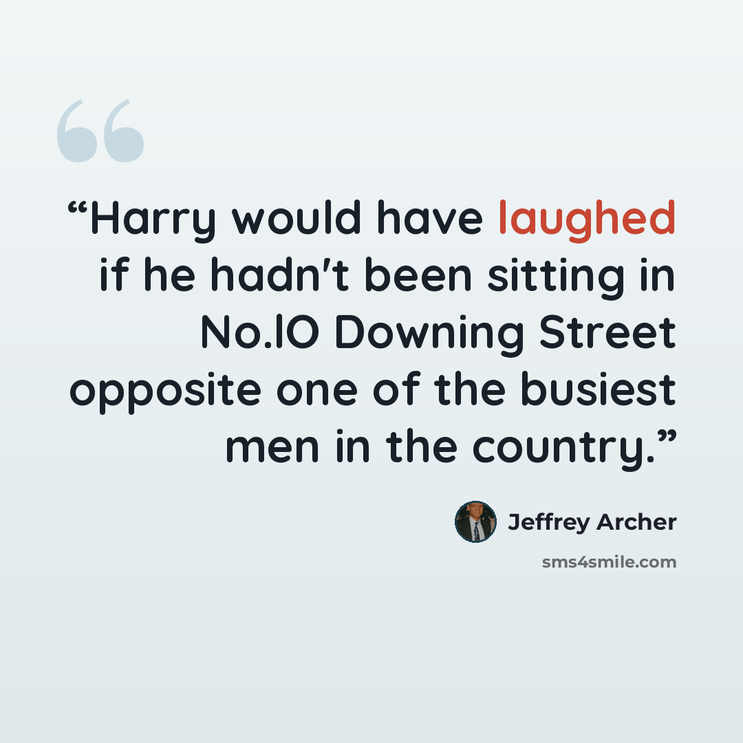 “Harry would have laughed if he hadn't been sitting in No.lO Downing Street opposite one of the busiest men in the country.” quote by Jeffrey Archer