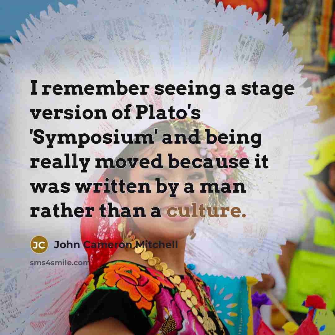 “I remember seeing a stage version of Plato's 'Symposium' and being really moved because it was written by a man rather than a culture.” quote by John Cameron Mitchell