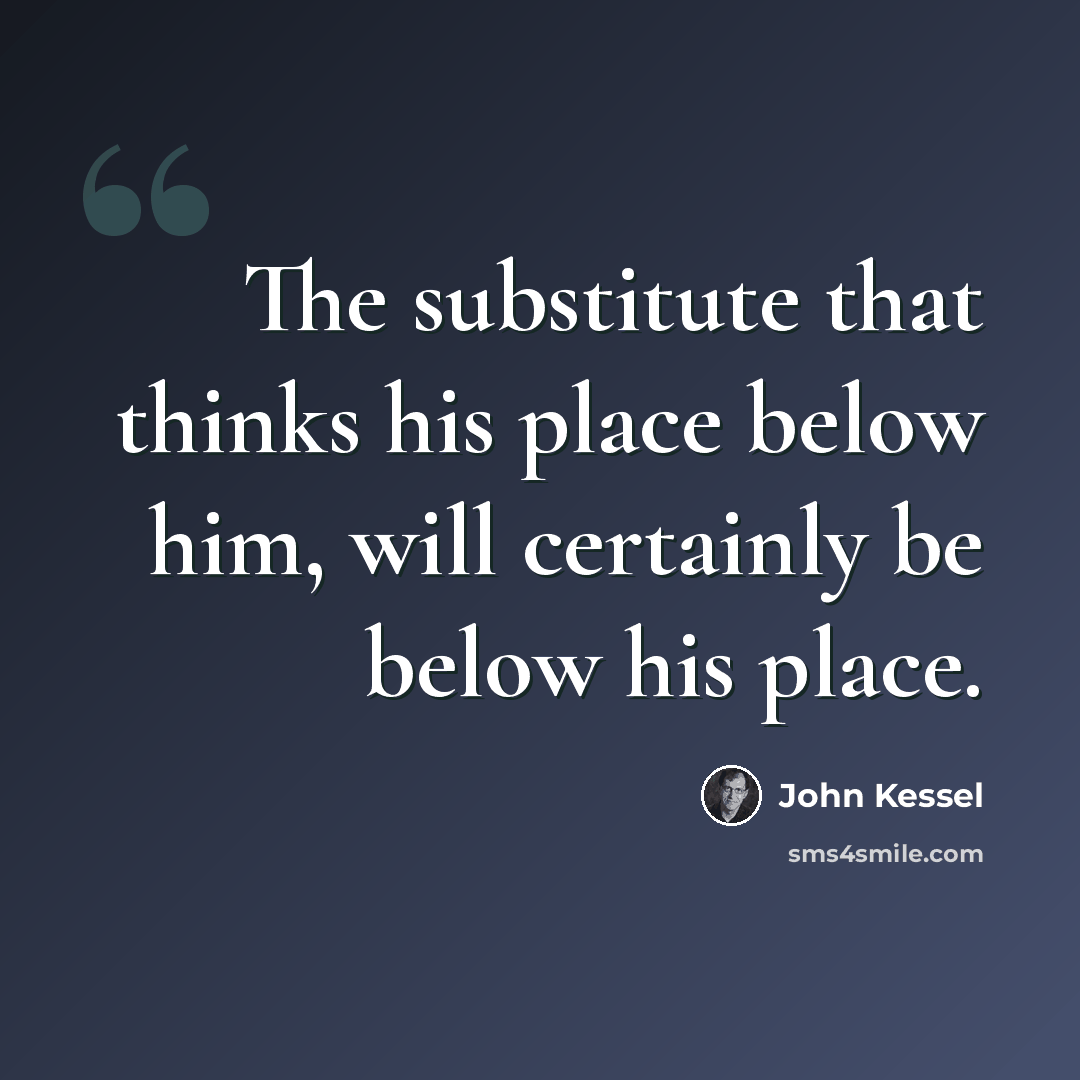 “The substitute that thinks his place below him, will certainly be below his place.” quote by John Kessel